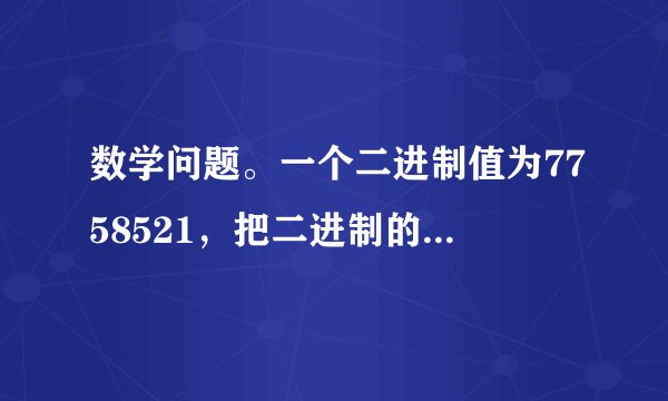 数学问题。一个二进制值为7758521，把二进制的最高位去掉，末位加个零。所得的结果值是多少