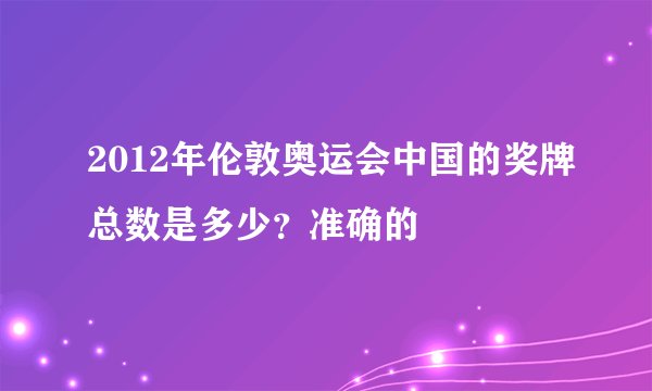 2012年伦敦奥运会中国的奖牌总数是多少？准确的
