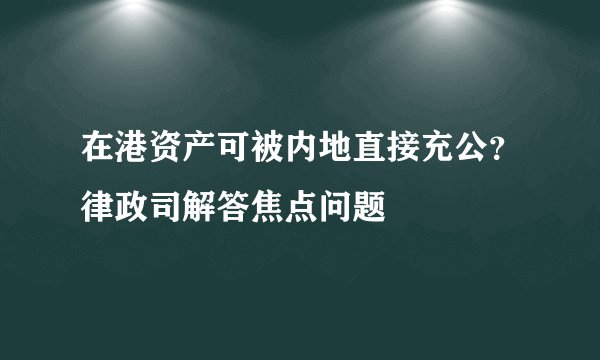 在港资产可被内地直接充公？律政司解答焦点问题