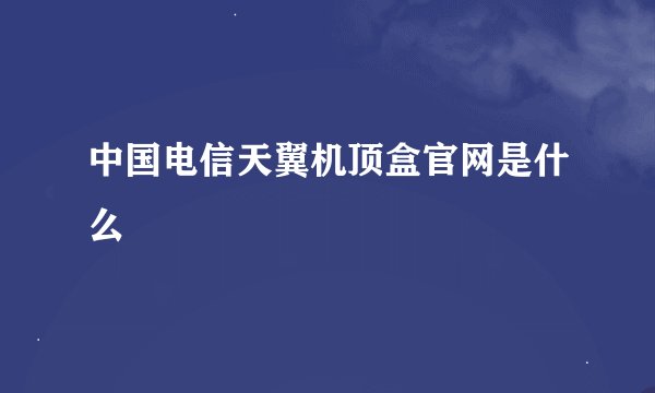 中国电信天翼机顶盒官网是什么