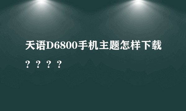 天语D6800手机主题怎样下载？？？？