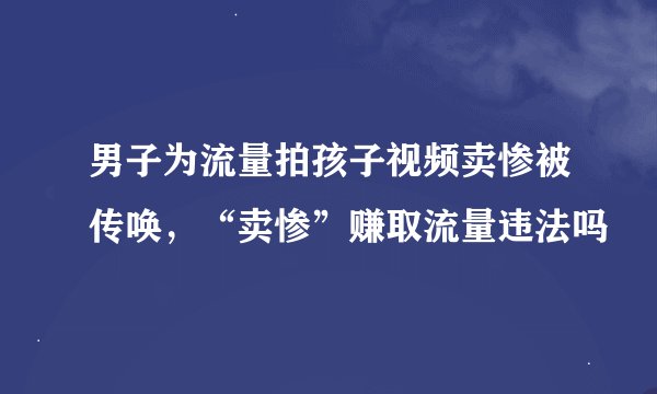男子为流量拍孩子视频卖惨被传唤，“卖惨”赚取流量违法吗