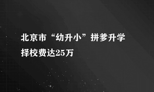 北京市“幼升小”拼爹升学 择校费达25万
