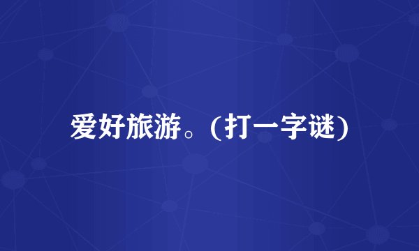 爱好旅游。(打一字谜)