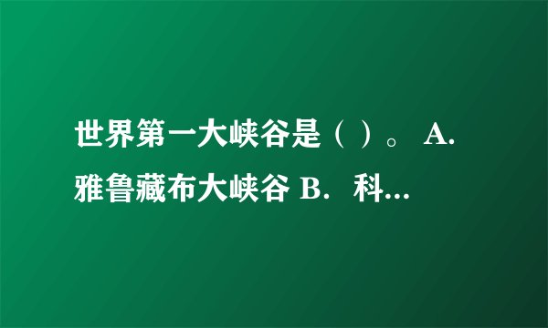 世界第一大峡谷是（）。 A．雅鲁藏布大峡谷 B．科罗拉多大峡谷 C．东非大裂谷 D．不莱斯峡谷