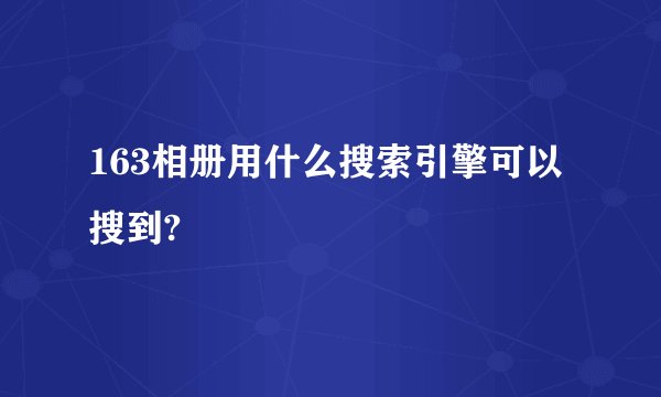 163相册用什么搜索引擎可以搜到?