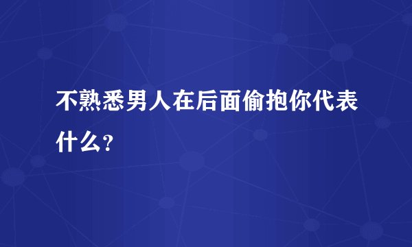 不熟悉男人在后面偷抱你代表什么？