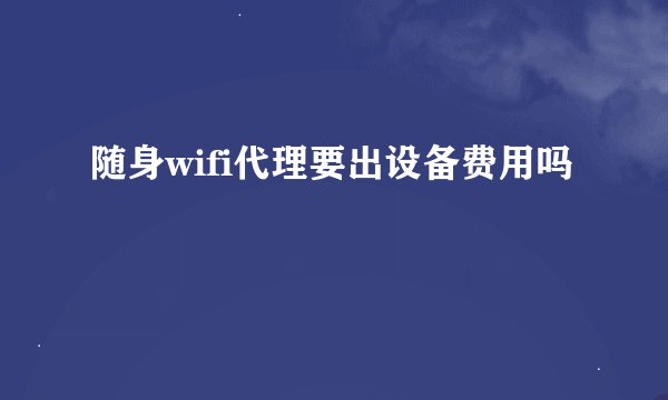 随身wifi代理要出设备费用吗