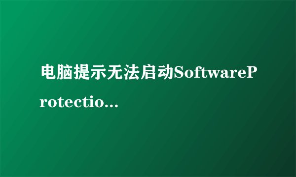 电脑提示无法启动SoftwareProtection服务怎么办？电脑修复sppsvc进程启动失败的方法