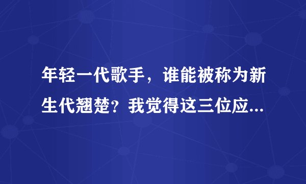 年轻一代歌手，谁能被称为新生代翘楚？我觉得这三位应该拥有姓名