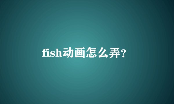 fish动画怎么弄？