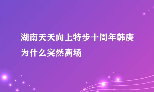湖南天天向上特步十周年韩庚为什么突然离场