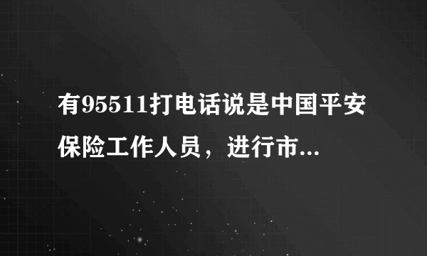 有95511打电话说是中国平安保险工作人员，进行市场调查，请问这是真的吗？