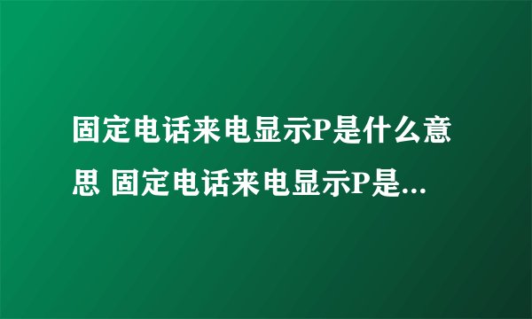 固定电话来电显示P是什么意思 固定电话来电显示P是因为什么