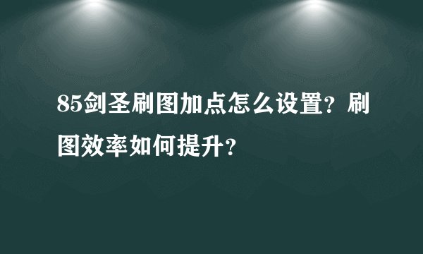 85剑圣刷图加点怎么设置？刷图效率如何提升？