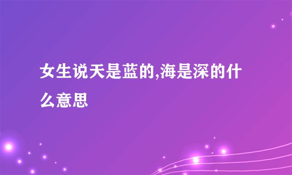 女生说天是蓝的,海是深的什么意思