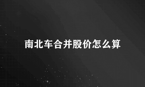 南北车合并股价怎么算