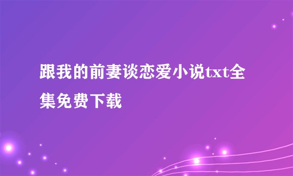 跟我的前妻谈恋爱小说txt全集免费下载