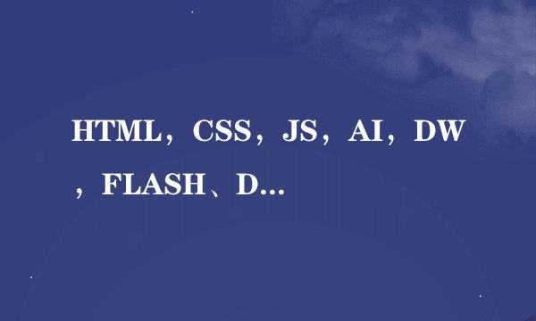 HTML，CSS，JS，AI，DW，FLASH、Dreamweaver、html语言这些分别是干什么用的如题 谢谢了