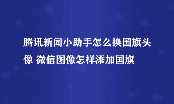 腾讯新闻小助手怎么换国旗头像 微信图像怎样添加国旗