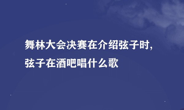 舞林大会决赛在介绍弦子时,弦子在酒吧唱什么歌