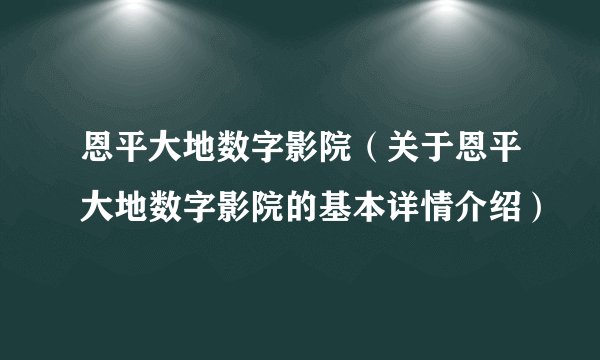 恩平大地数字影院（关于恩平大地数字影院的基本详情介绍）