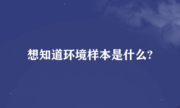 想知道环境样本是什么?