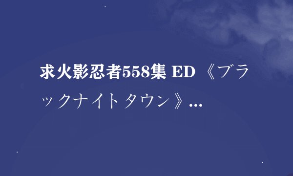 求火影忍者558集 ED 《ブラックナイトタウン》 罗马音歌词
