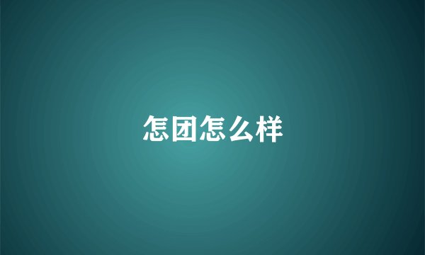 怎团怎么样
