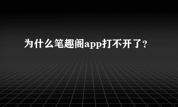 为什么笔趣阁app打不开了？
