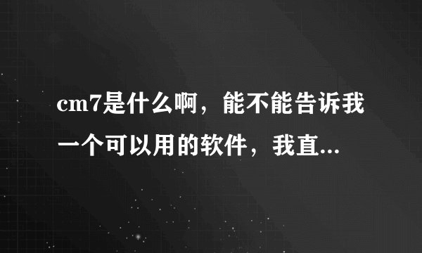 cm7是什么啊，能不能告诉我一个可以用的软件，我直接装啊，因为智能机不太会用，不敢安软件，安了还不会卸