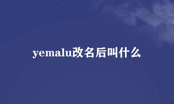 yemalu改名后叫什么