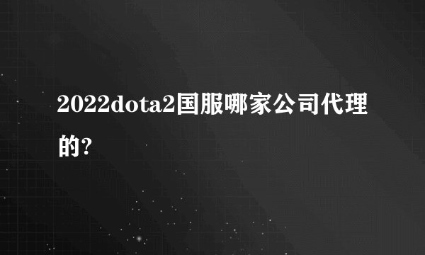 2022dota2国服哪家公司代理的?