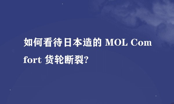 如何看待日本造的 MOL Comfort 货轮断裂?