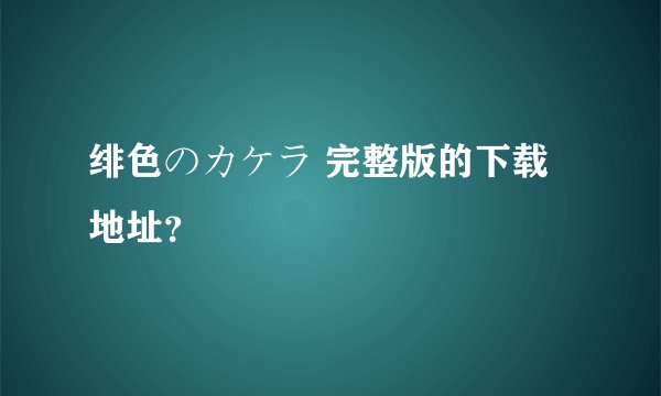 绯色のカケラ 完整版的下载地址？