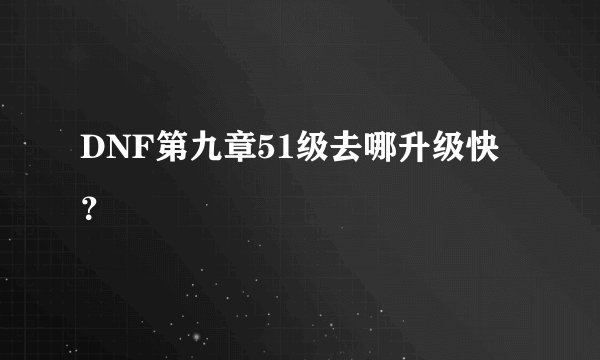 DNF第九章51级去哪升级快？