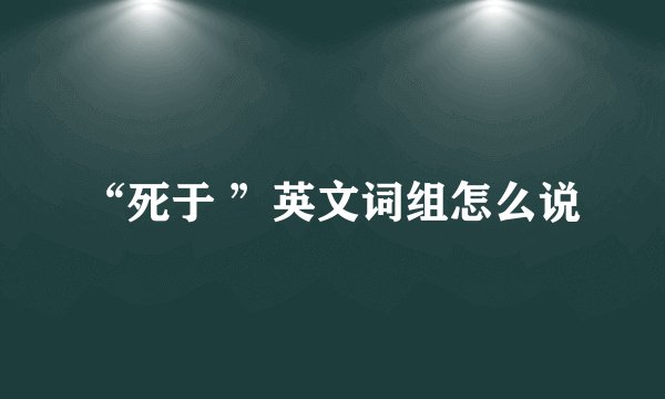 “死于 ”英文词组怎么说