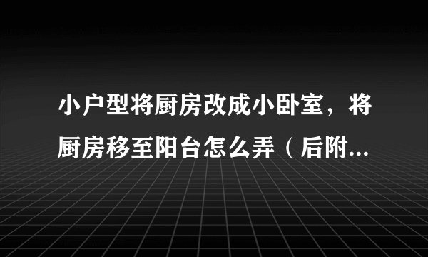 小户型将厨房改成小卧室，将厨房移至阳台怎么弄（后附房型图）请指点，急！！！！！！！！！！！！！！！