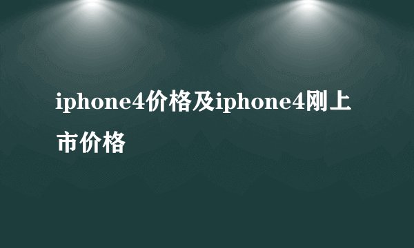 iphone4价格及iphone4刚上市价格