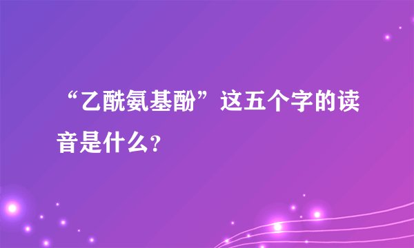 “乙酰氨基酚”这五个字的读音是什么？