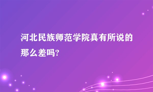 河北民族师范学院真有所说的那么差吗?