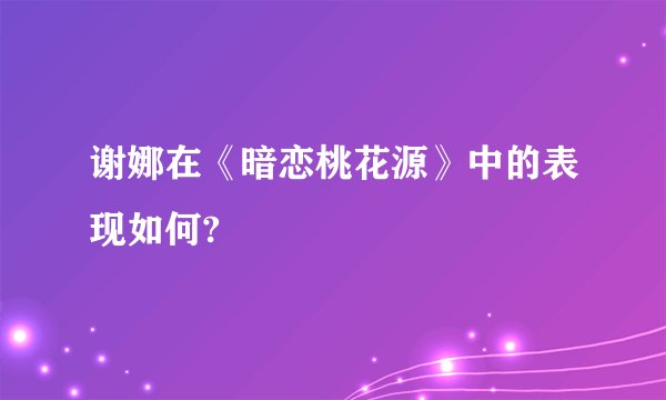 谢娜在《暗恋桃花源》中的表现如何?