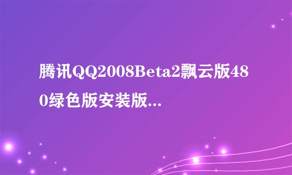 腾讯QQ2008Beta2飘云版480绿色版安装版腾讯QQ2008Beta2飘云版480绿色版安装版功能简介