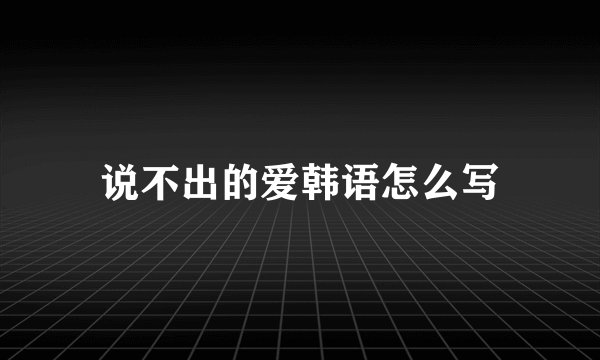 说不出的爱韩语怎么写