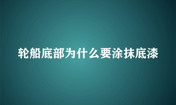 轮船底部为什么要涂抹底漆