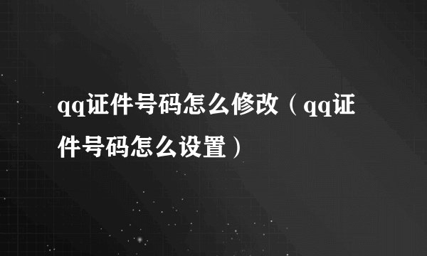 qq证件号码怎么修改（qq证件号码怎么设置）