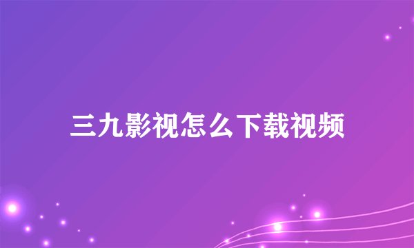 三九影视怎么下载视频