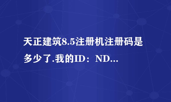 天正建筑8.5注册机注册码是多少了.我的ID：ND49C2052415300235ABAE8D10026820BADCF。请问注册码多少？？、