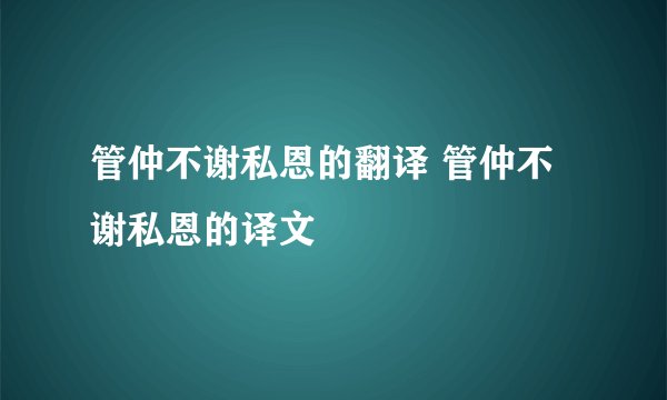 管仲不谢私恩的翻译 管仲不谢私恩的译文