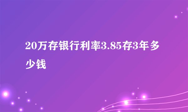 20万存银行利率3.85存3年多少钱